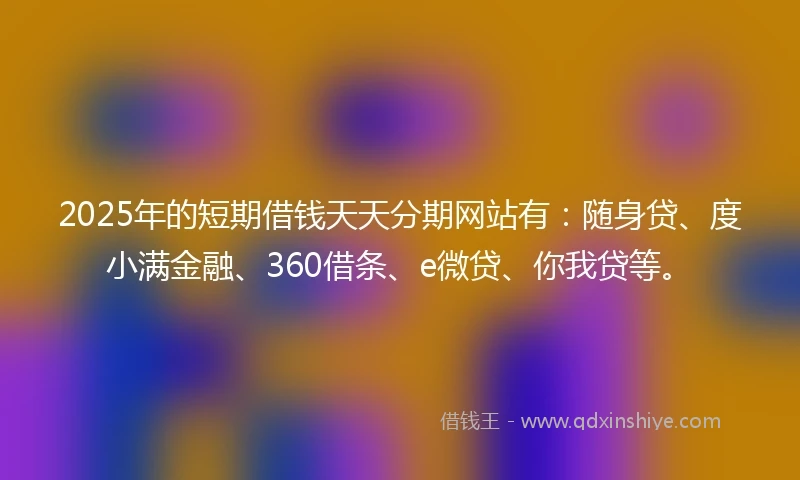 2025年的短期借钱天天分期网站有：随身贷、度小满金融、360借条、e微贷、你我贷等。