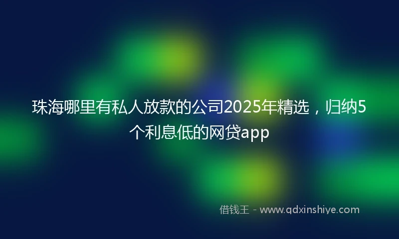 珠海哪里有私人放款的公司2025年精选，归纳5个利息低的网贷app