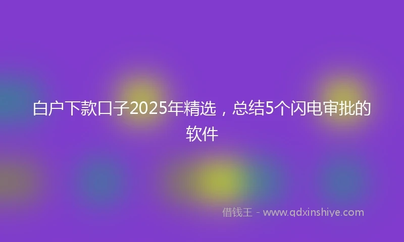 白户下款口子2025年精选，总结5个闪电审批的软件