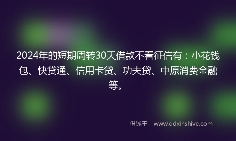 2024年的短期周转30天借款不看征信有：小花钱包、快贷通、信用卡贷、功夫贷、中原消费金融等。