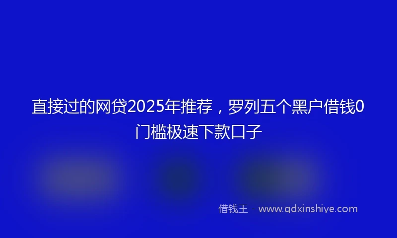 直接过的网贷2025年推荐，罗列五个黑户借钱0门槛极速下款口子