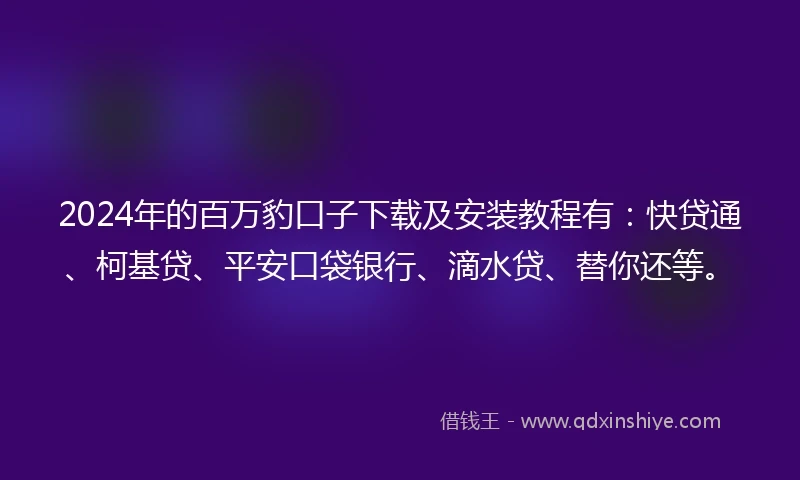 2024年的百万豹口子下载及安装教程有：快贷通、柯基贷、平安口袋银行、滴水贷、替你还等。