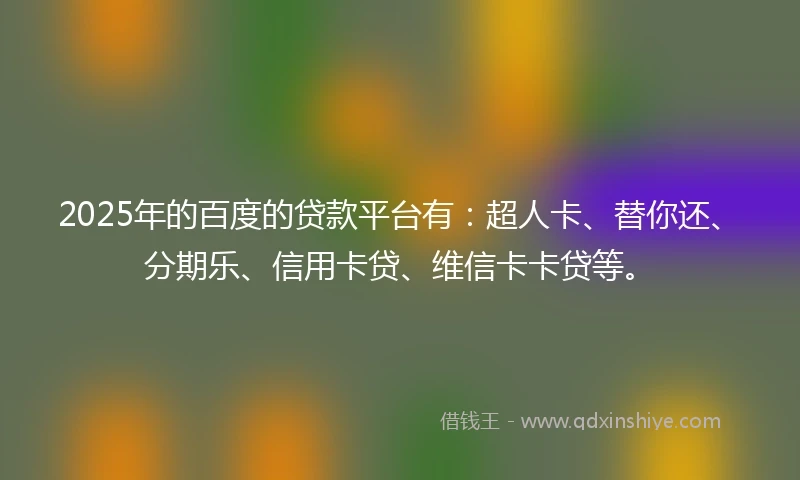 2025年的百度的贷款平台有：超人卡、替你还、分期乐、信用卡贷、维信卡卡贷等。