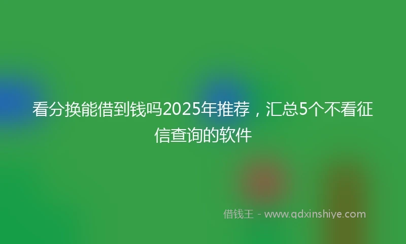 看分换能借到钱吗2025年推荐，汇总5个不看征信查询的软件