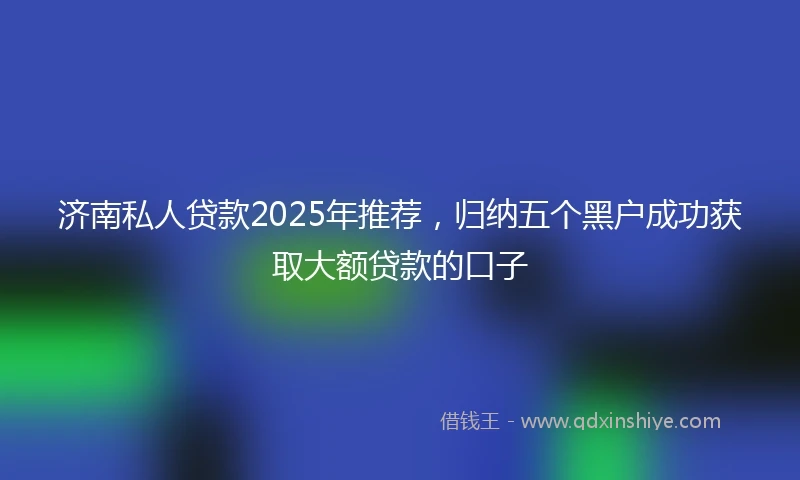 济南私人贷款2025年推荐，归纳五个黑户成功获取大额贷款的口子