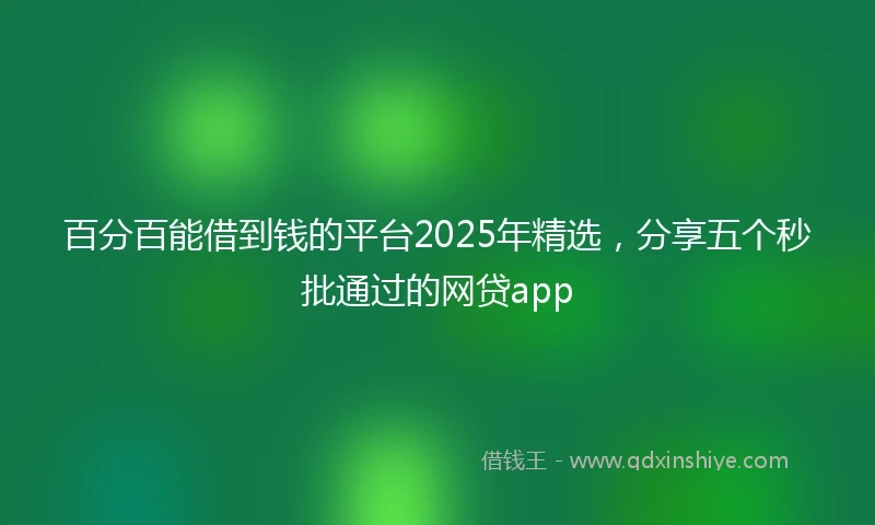 百分百能借到钱的平台2025年精选，分享五个秒批通过的网贷app