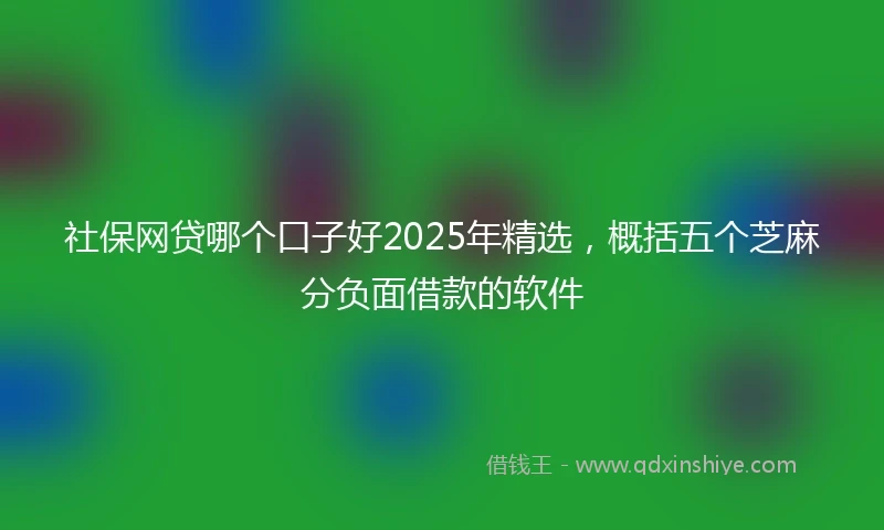 社保网贷哪个口子好2025年精选，概括五个芝麻分负面借款的软件