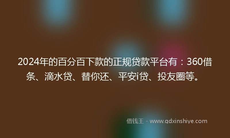 2024年的百分百下款的正规贷款平台有：360借条、滴水贷、替你还、平安i贷、投友圈等。