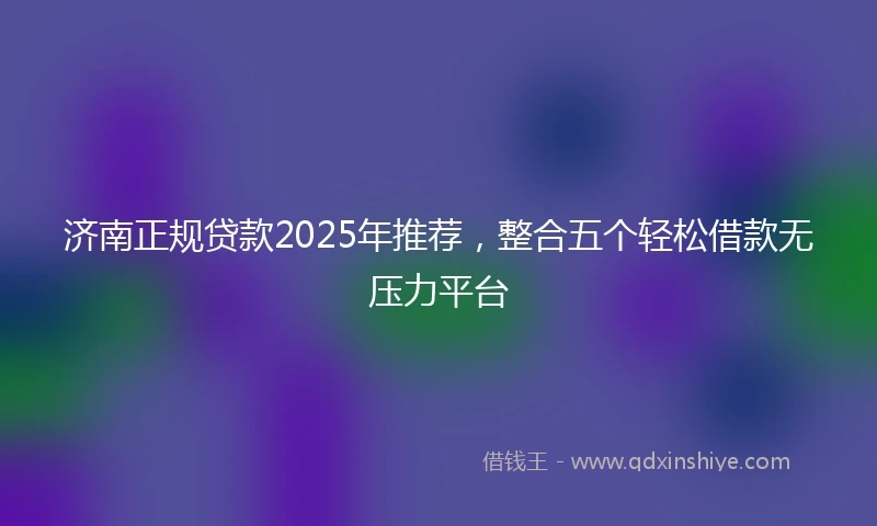 济南正规贷款2025年推荐，整合五个轻松借款无压力平台