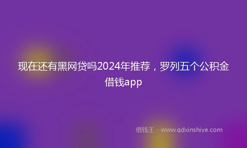 现在还有黑网贷吗2024年推荐，罗列五个公积金借钱app