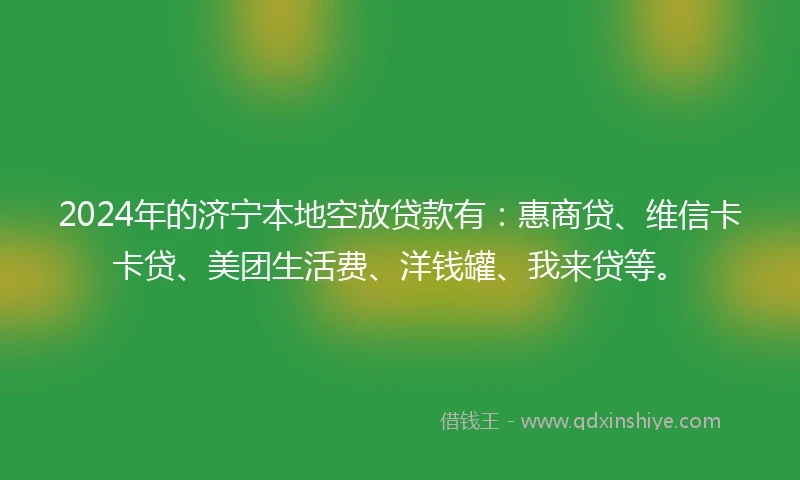 2024年的济宁本地空放贷款有：惠商贷、维信卡卡贷、美团生活费、洋钱罐、我来贷等。