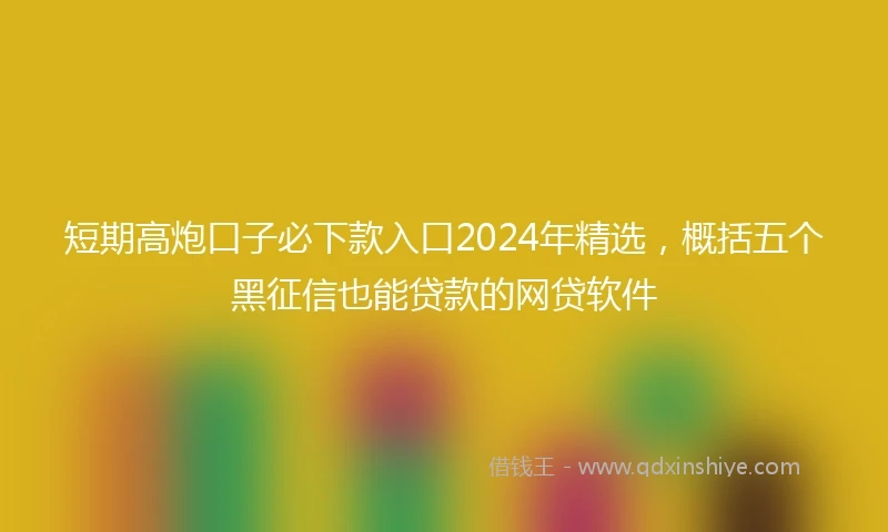 短期高炮口子必下款入口2024年精选，概括五个黑征信也能贷款的网贷软件