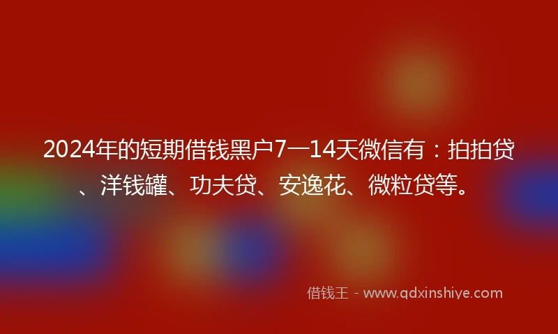 2024年的短期借钱黑户7一14天微信有：拍拍贷、洋钱罐、功夫贷、安逸花、微粒贷等。
