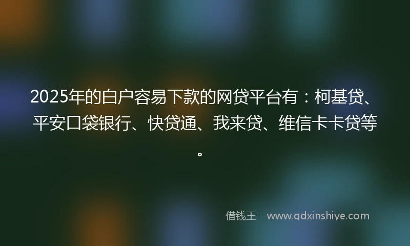 2025年的白户容易下款的网贷平台有：柯基贷、平安口袋银行、快贷通、我来贷、维信卡卡贷等。