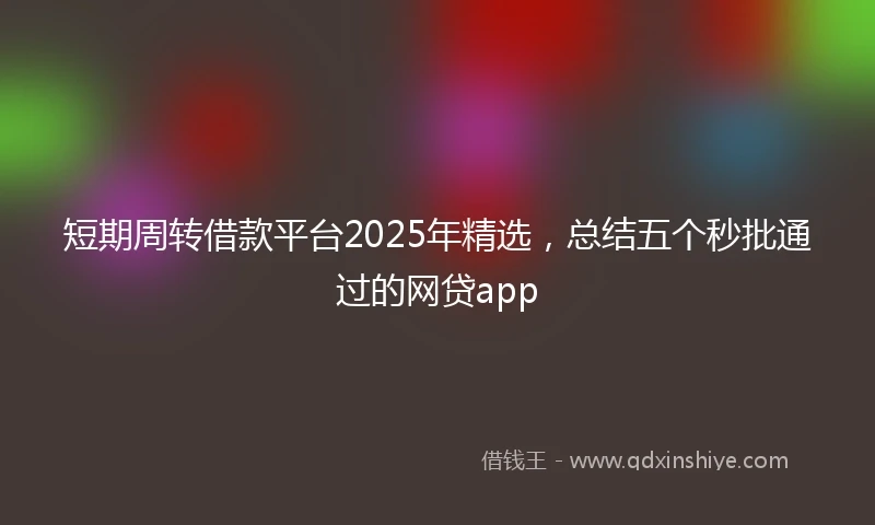 短期周转借款平台2025年精选，总结五个秒批通过的网贷app