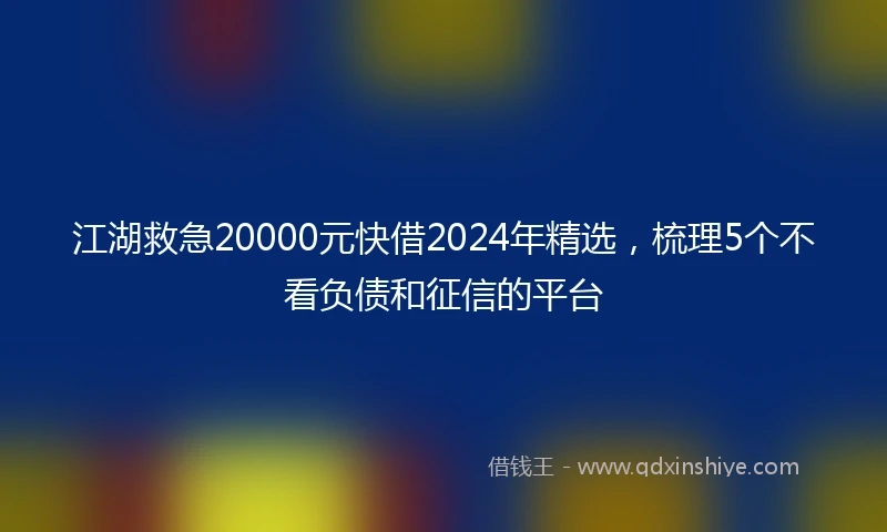 江湖救急20000元快借2024年精选，梳理5个不看负债和征信的平台
