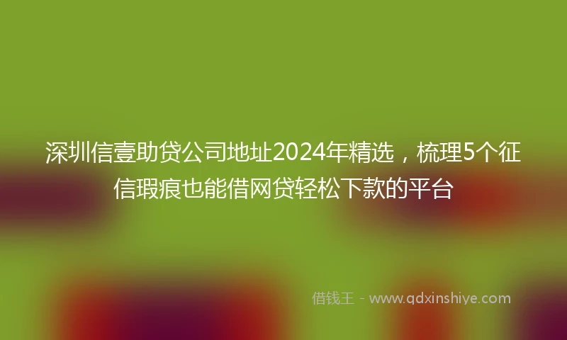 深圳信壹助贷公司地址2024年精选，梳理5个征信瑕疵也能借网贷轻松下款的平台