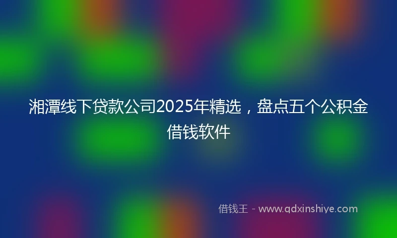 湘潭线下贷款公司2025年精选，盘点五个公积金借钱软件