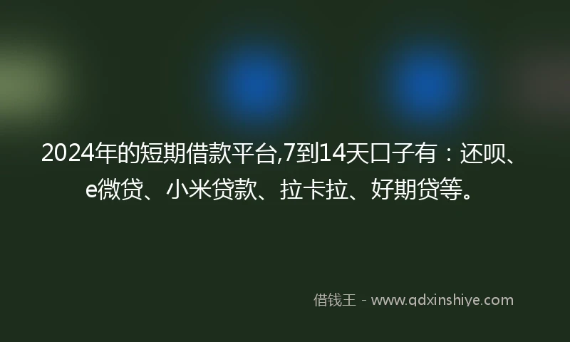 2024年的短期借款平台,7到14天口子有：还呗、e微贷、小米贷款、拉卡拉、好期贷等。