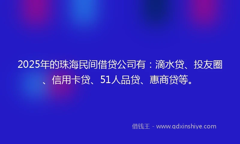 2025年的珠海民间借贷公司有：滴水贷、投友圈、信用卡贷、51人品贷、惠商贷等。