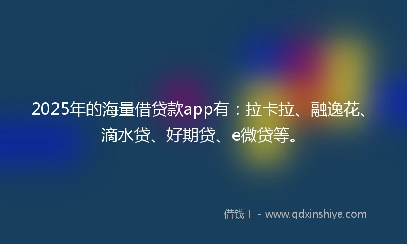 2025年的海量借贷款app有：拉卡拉、融逸花、滴水贷、好期贷、e微贷等。