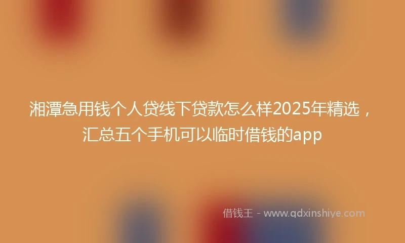 湘潭急用钱个人贷线下贷款怎么样2025年精选，汇总五个手机可以临时借钱的app