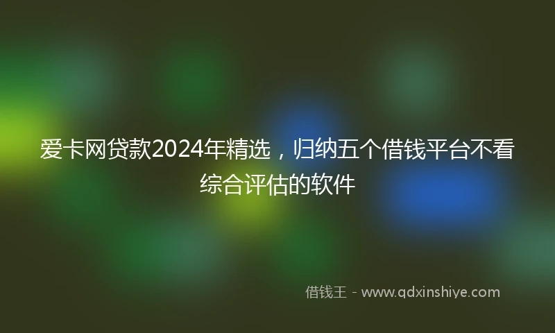 爱卡网贷款2024年精选，归纳五个借钱平台不看综合评估的软件