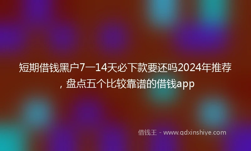 短期借钱黑户7一14天必下款要还吗2024年推荐，盘点五个比较靠谱的借钱app
