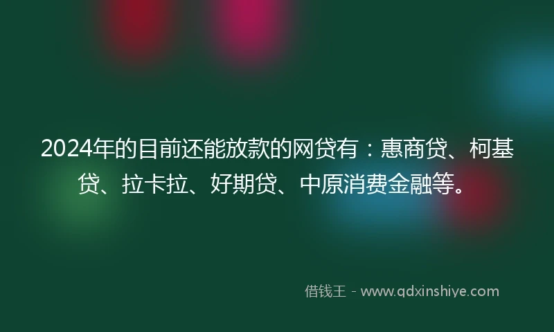 2024年的目前还能放款的网贷有：惠商贷、柯基贷、拉卡拉、好期贷、中原消费金融等。