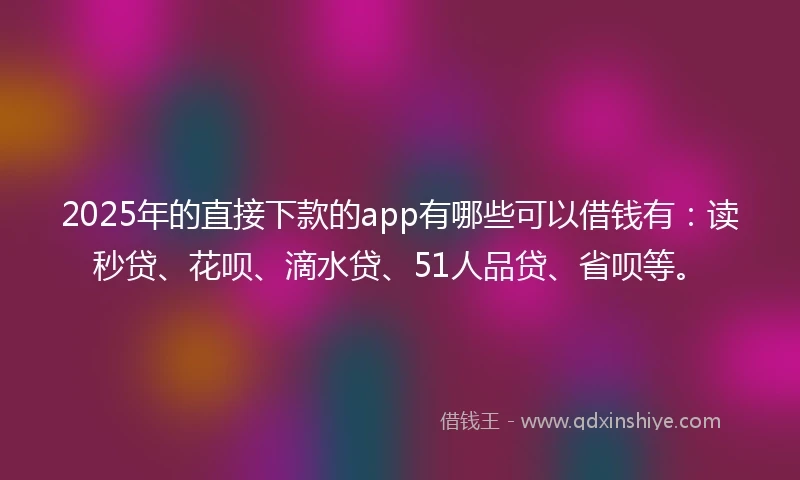 2025年的直接下款的app有哪些可以借钱有：读秒贷、花呗、滴水贷、51人品贷、省呗等。