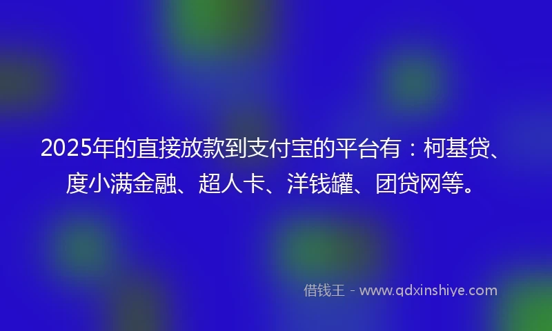 2025年的直接放款到支付宝的平台有：柯基贷、度小满金融、超人卡、洋钱罐、团贷网等。