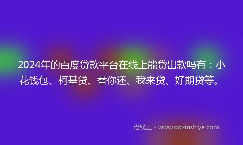 2024年的百度贷款平台在线上能贷出款吗有：小花钱包、柯基贷、替你还、我来贷、好期贷等。