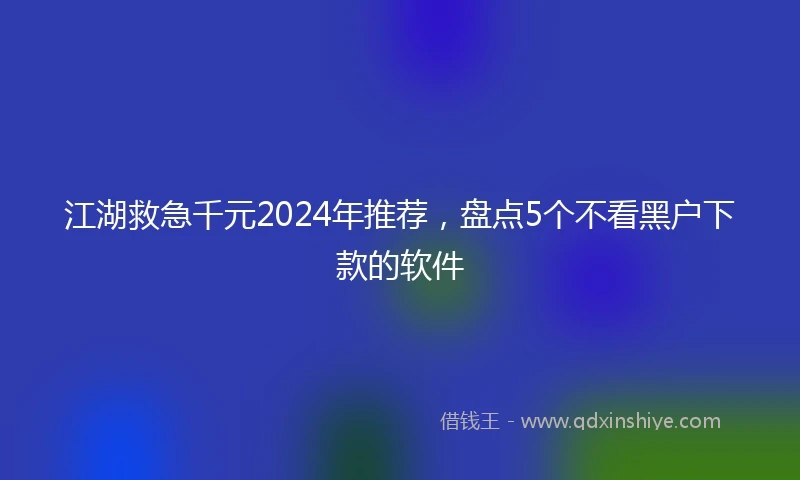 江湖救急千元2024年推荐，盘点5个不看黑户下款的软件
