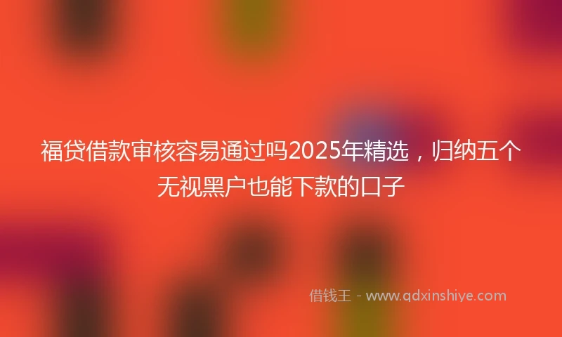 福贷借款审核容易通过吗2025年精选，归纳五个无视黑户也能下款的口子