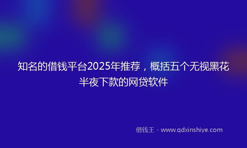 知名的借钱平台2025年推荐，概括五个无视黑花半夜下款的网贷软件