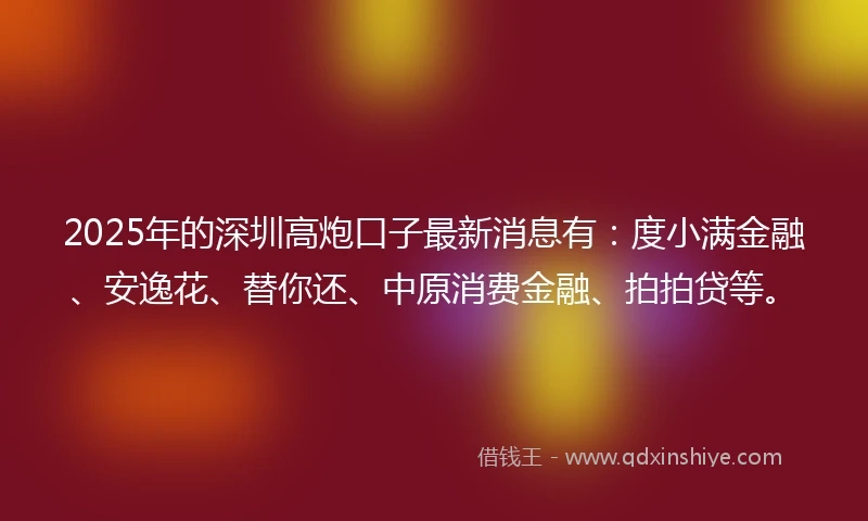2025年的深圳高炮口子最新消息有：度小满金融、安逸花、替你还、中原消费金融、拍拍贷等。