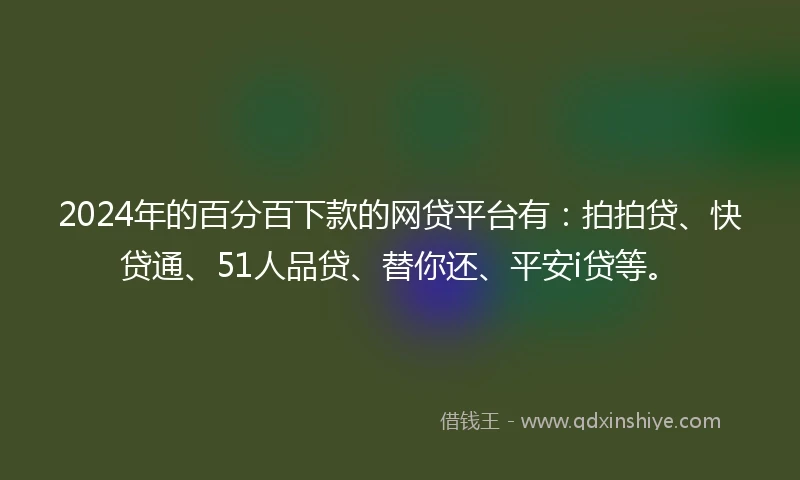 2024年的百分百下款的网贷平台有：拍拍贷、快贷通、51人品贷、替你还、平安i贷等。