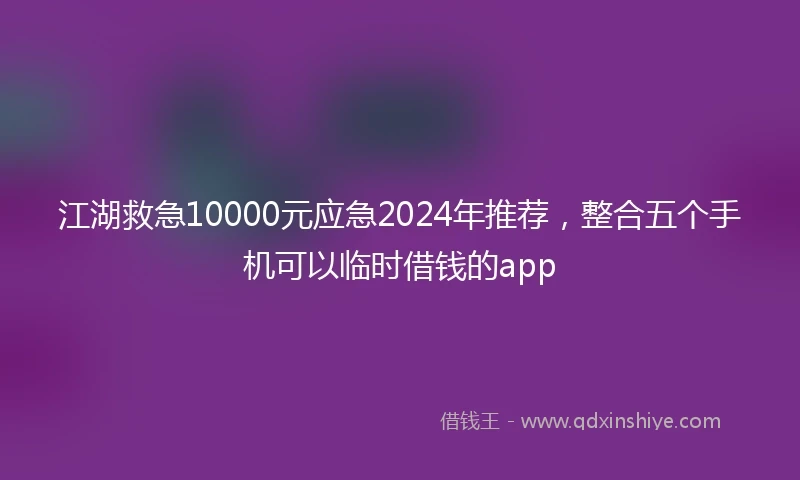 江湖救急10000元应急2024年推荐，整合五个手机可以临时借钱的app