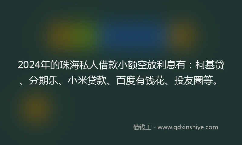 2024年的珠海私人借款小额空放利息有：柯基贷、分期乐、小米贷款、百度有钱花、投友圈等。