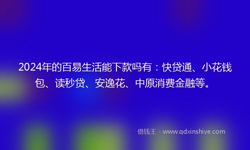 2024年的百易生活能下款吗有：快贷通、小花钱包、读秒贷、安逸花、中原消费金融等。