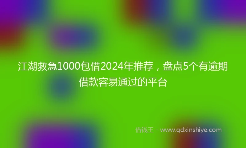 江湖救急1000包借2024年推荐，盘点5个有逾期借款容易通过的平台