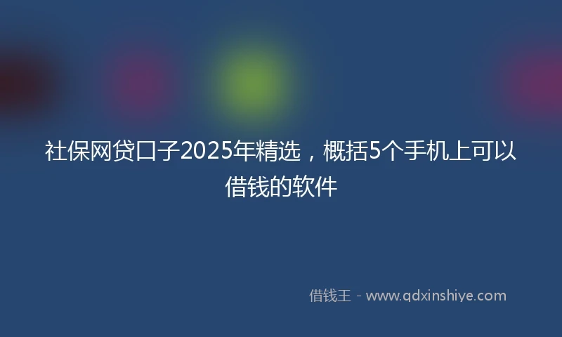 社保网贷口子2025年精选，概括5个手机上可以借钱的软件