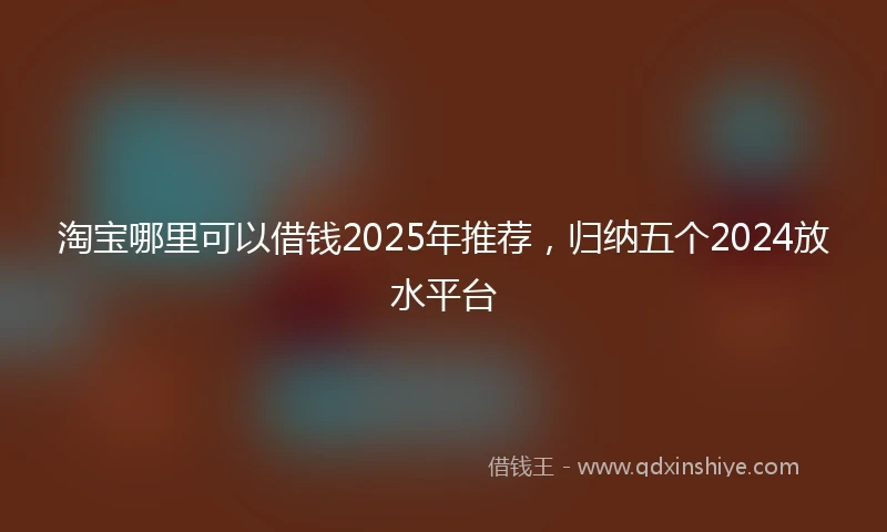 淘宝哪里可以借钱2025年推荐，归纳五个2024放水平台