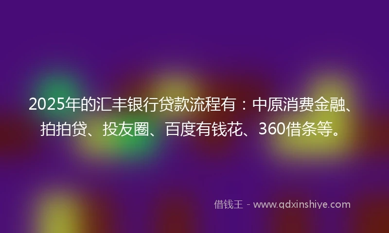 2025年的汇丰银行贷款流程有：中原消费金融、拍拍贷、投友圈、百度有钱花、360借条等。