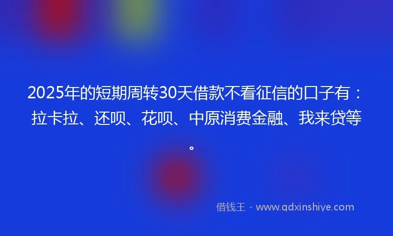 2025年的短期周转30天借款不看征信的口子有：拉卡拉、还呗、花呗、中原消费金融、我来贷等。