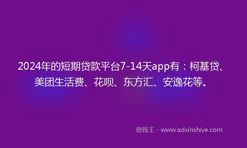 2024年的短期贷款平台7-14天app有：柯基贷、美团生活费、花呗、东方汇、安逸花等。