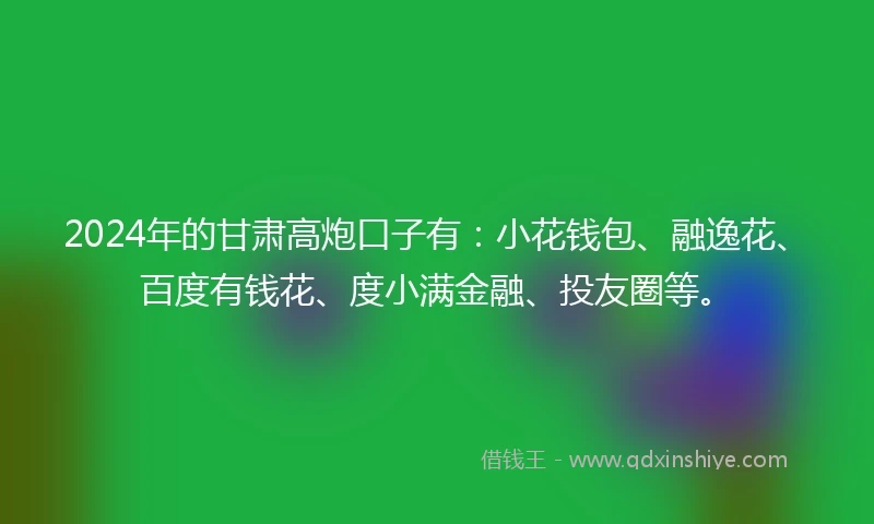 2024年的甘肃高炮口子有:小花钱包、融逸花、百度有钱花、度小满金融、投友圈等。