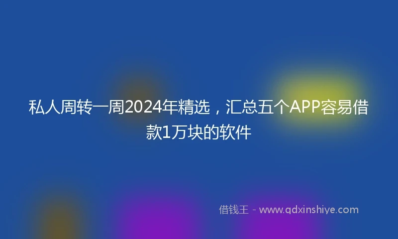 私人周转一周2024年精选，汇总五个APP容易借款1万块的软件