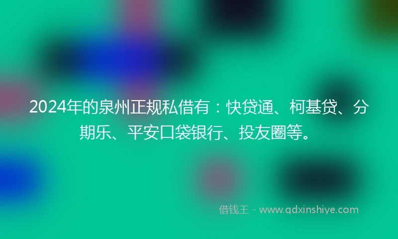 2024年的泉州正规私借有：快贷通、柯基贷、分期乐、平安口袋银行、投友圈等。