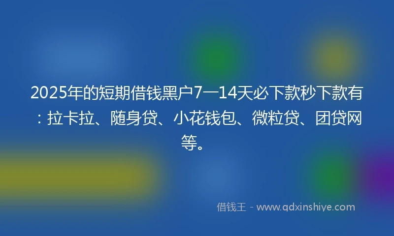 2025年的短期借钱黑户7一14天必下款秒下款有：拉卡拉、随身贷、小花钱包、微粒贷、团贷网等。